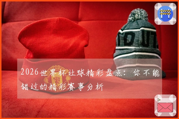 2026世界杯让球精彩盘点：你不能错过的精彩赛事分析