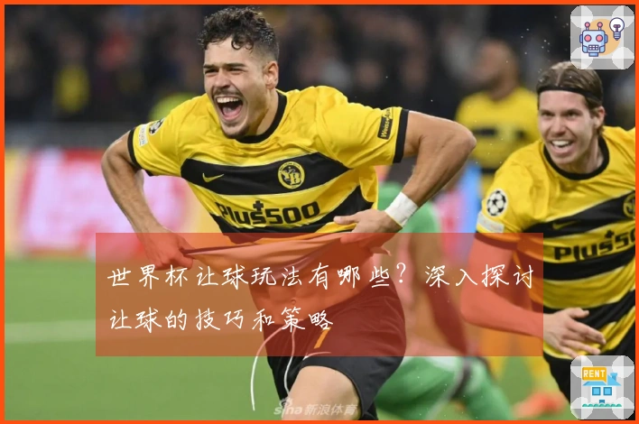 世界杯让球玩法有哪些？深入探讨让球的技巧和策略