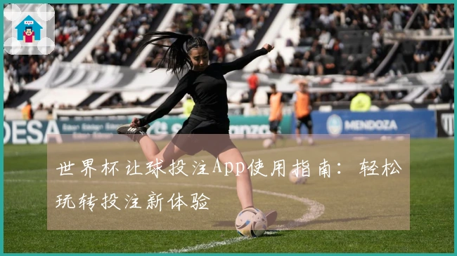 世界杯让球投注App使用指南:轻松玩转投注新体验