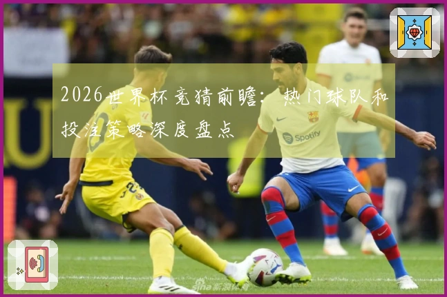 2026世界杯竞猜前瞻：热门球队和投注策略深度盘点