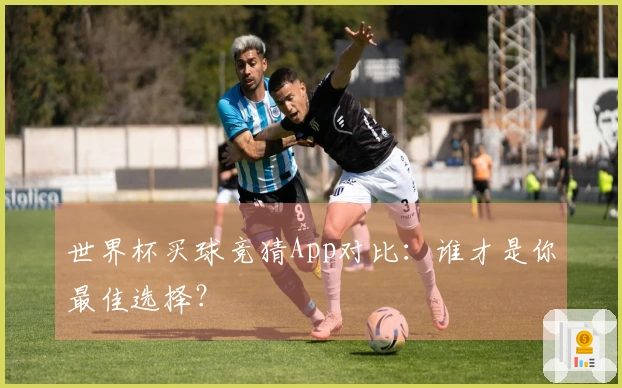 世界杯买球竞猜App对比：谁才是你最佳选择？