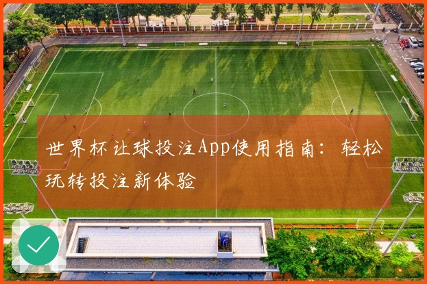 世界杯让球投注App使用指南：轻松玩转投注新体验