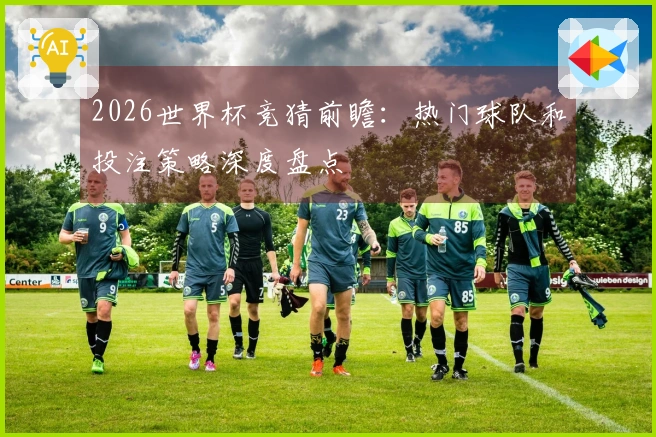 2026世界杯竞猜前瞻：热门球队和投注策略深度盘点