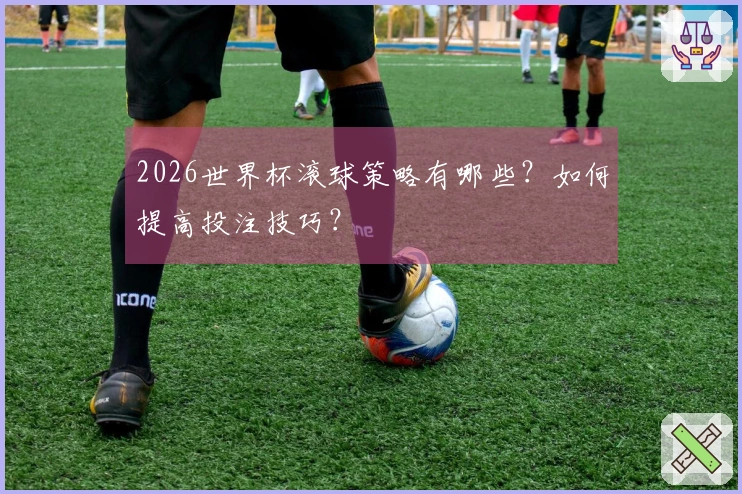 2026世界杯滚球策略有哪些？如何提高投注技巧？