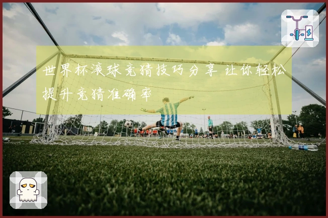 世界杯滚球竞猜技巧分享 让你轻松提升竞猜准确率