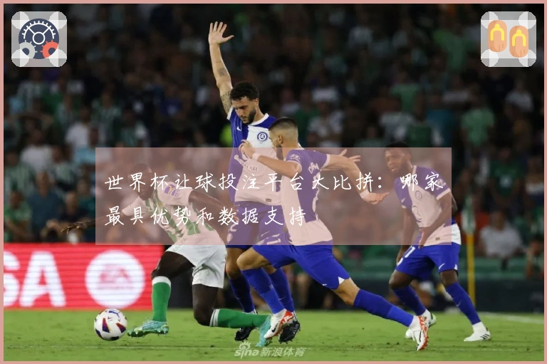 世界杯让球投注平台大比拼：哪家最具优势和数据支持