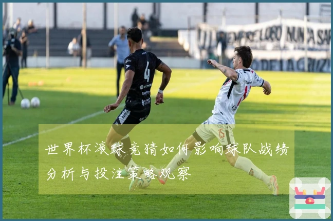 世界杯滚球竞猜如何影响球队战绩分析与投注策略观察
