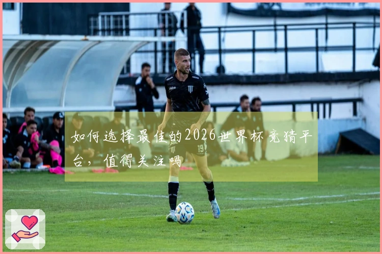 如何选择最佳的2026世界杯竞猜平台，值得关注吗