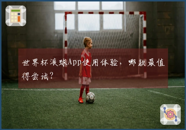 世界杯滚球App使用体验，哪款最值得尝试？
