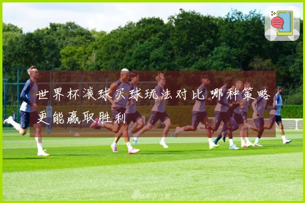 世界杯滚球买球玩法对比 哪种策略更能赢取胜利