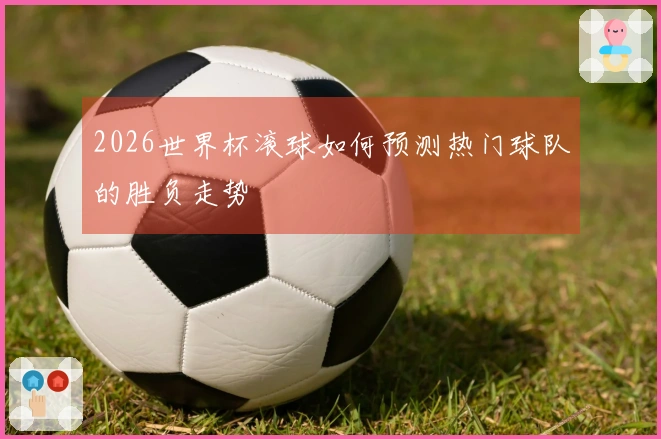 2026世界杯滚球如何预测热门球队的胜负走势