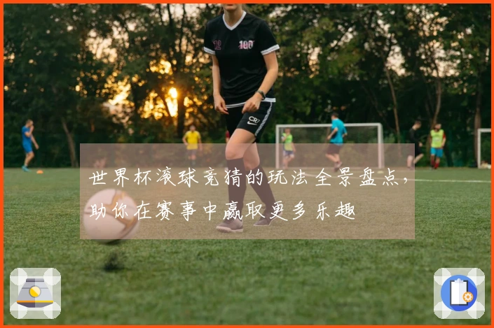 世界杯滚球竞猜的玩法全景盘点，助你在赛事中赢取更多乐趣