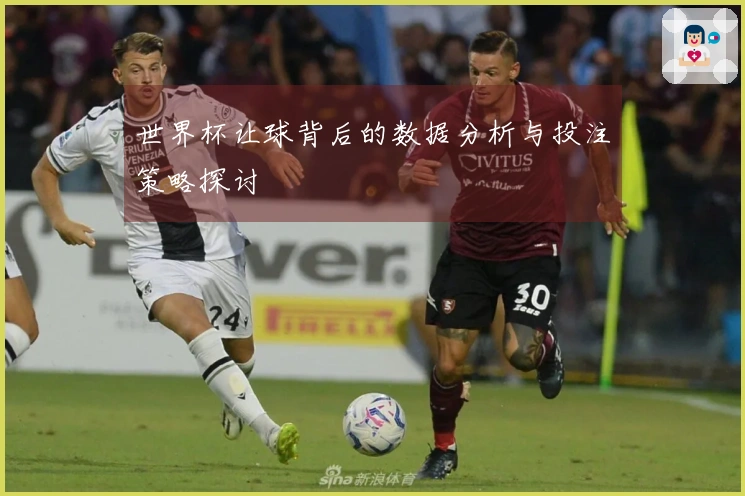 世界杯让球背后的数据分析与投注策略探讨