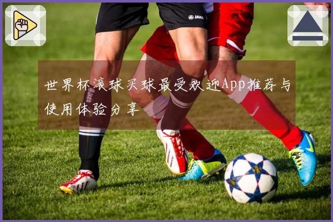 世界杯滚球买球最受欢迎App推荐与使用体验分享