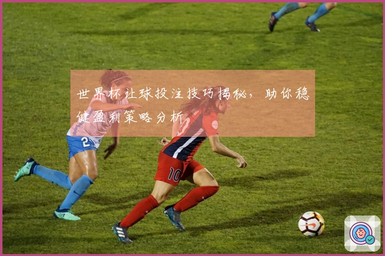 世界杯让球投注技巧揭秘，助你稳健盈利策略分析