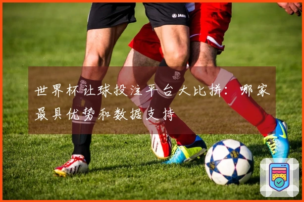 世界杯让球投注平台大比拼：哪家最具优势和数据支持