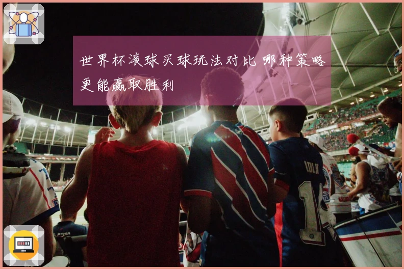 世界杯滚球买球玩法对比 哪种策略更能赢取胜利